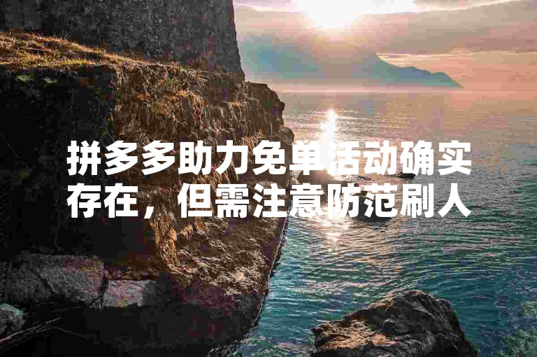 拼多多助力免单活动确实存在，但需注意防范刷人等违规行为。