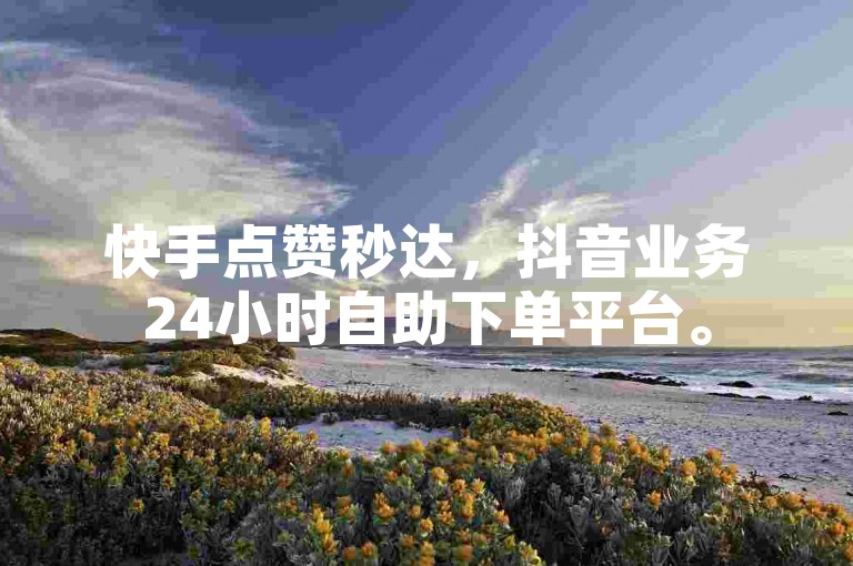 快手点赞秒达，抖音业务24小时自助下单平台。