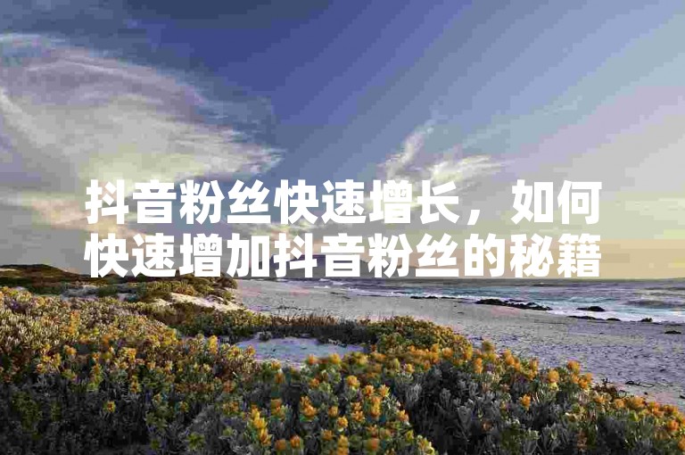 抖音粉丝快速增长，如何快速增加抖音粉丝的秘籍？