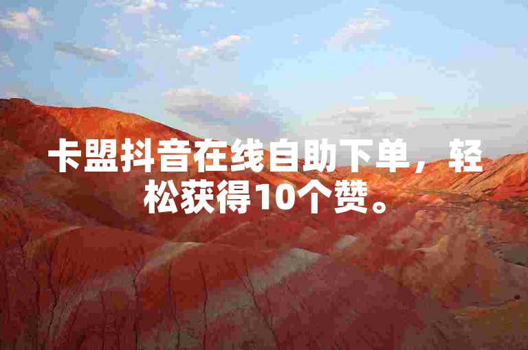 卡盟抖音在线自助下单，轻松获得10个赞。