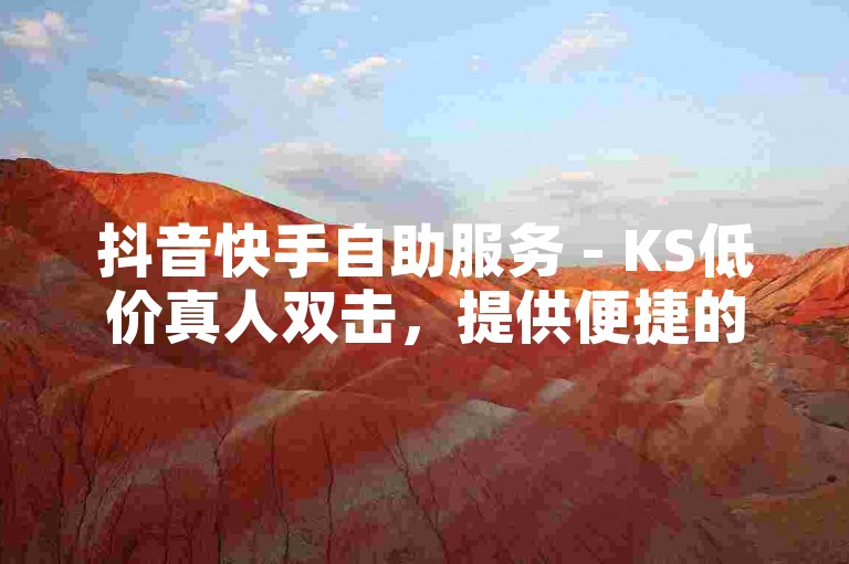 抖音快手自助服务 - KS低价真人双击，提供便捷的在线点赞支持。