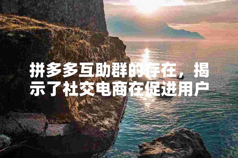 拼多多互助群的存在，揭示了社交电商在促进用户互动与共享方面的新趋势。