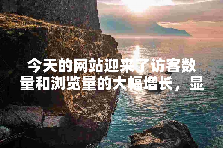 今天的网站迎来了访客数量和浏览量的大幅增长，显示出极高的用户活跃度。
