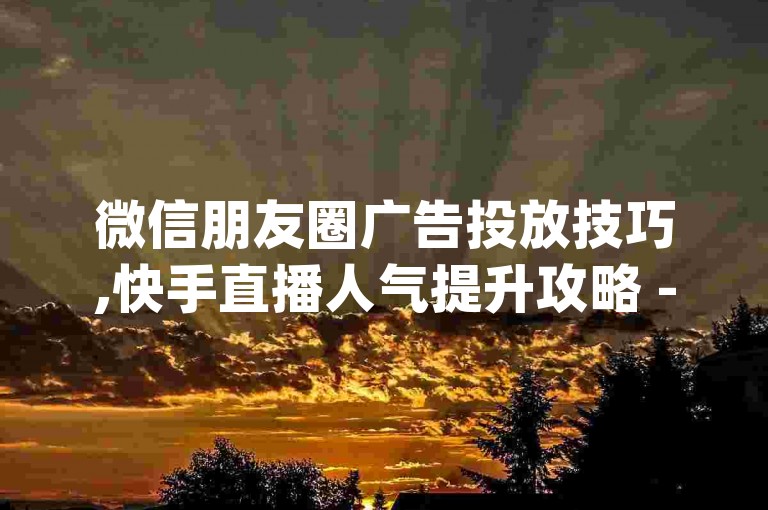 微信朋友圈广告投放技巧,快手直播人气提升攻略 - 淘宝优惠券领取平台app - 微博如何快速增加粉丝数量。
