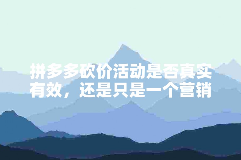 拼多多砍价活动是否真实有效，还是只是一个营销噱头？