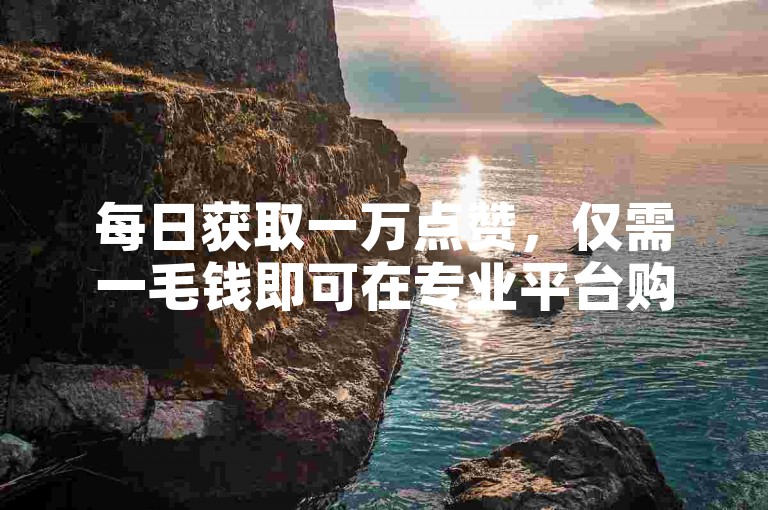 每日获取一万点赞，仅需一毛钱即可在专业平台购买10000赞。