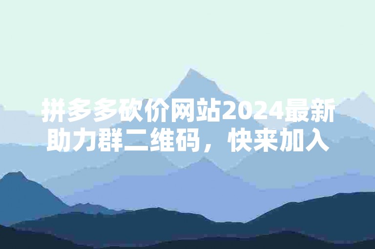 拼多多砍价网站2024最新助力群二维码，快来加入吧！