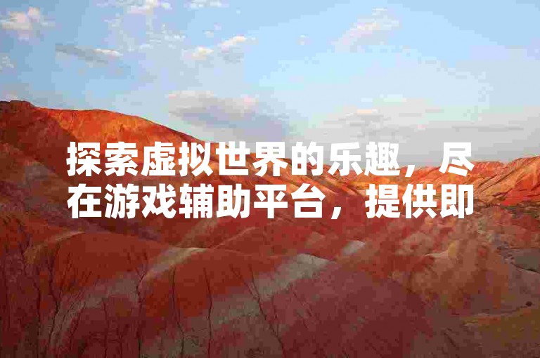 探索虚拟世界的乐趣，尽在游戏辅助平台，提供即时聊天与个性化服务，享受社交软件的极速点赞体验。
