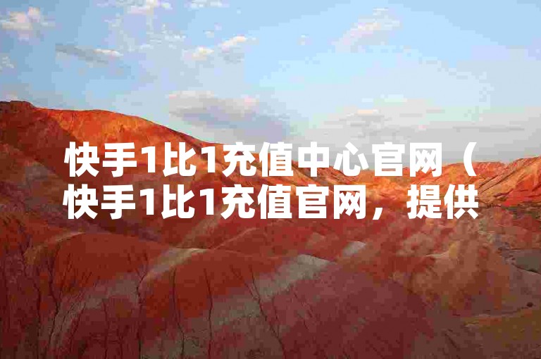 快手1比1充值中心官网（快手1比1充值官网，提供快速安全的充值体验）