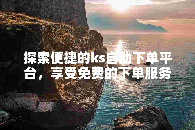 探索便捷的ks自助下单平台，享受免费的下单服务。