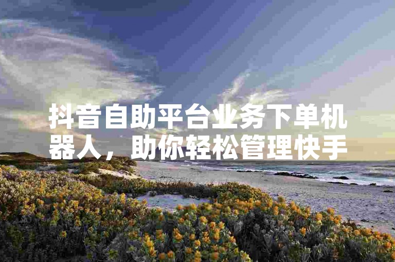 抖音自助平台业务下单机器人，助你轻松管理快手一百万粉丝的账号，让小白龙马山肥大地房产装修网站更受欢迎。