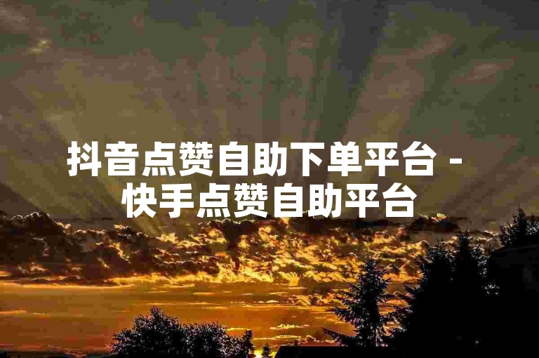 抖音点赞自助下单平台 - 快手点赞自助平台