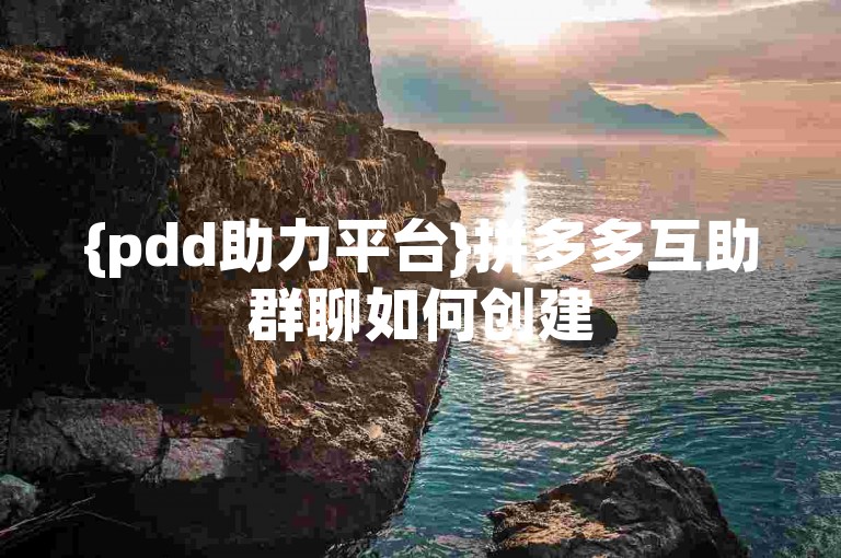 {pdd助力平台}拼多多互助群聊如何创建