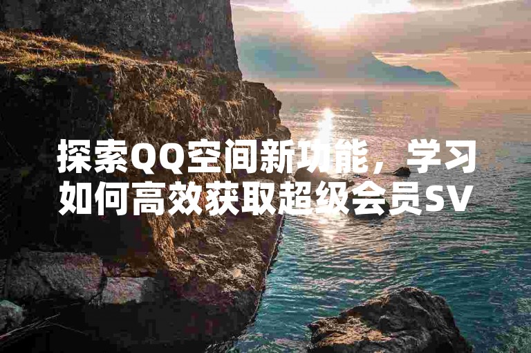 探索QQ空间新功能，学习如何高效获取超级会员SVIP特权 - 快速点赞技巧分享。