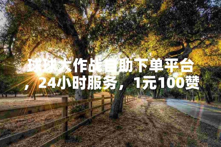 球球大作战自助下单平台，24小时服务，1元100赞，全网最低价，卡盟低价秒到。
