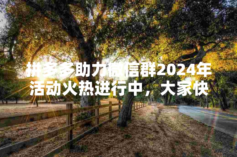 拼多多助力微信群2024年活动火热进行中，大家快来一起互帮互助赢好礼！