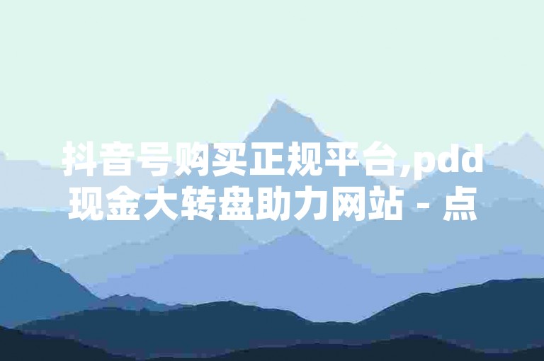 抖音号购买正规平台,pdd现金大转盘助力网站 - 点赞自助平台业务 - 抖音一块