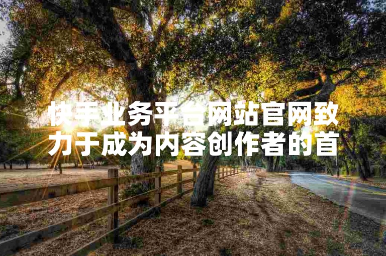 快手业务平台网站官网致力于成为内容创作者的首选之地，提供一站式的内容创作与推广服务。