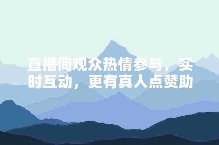 直播间观众热情参与，实时互动，更有真人点赞助手APP，助你轻松提升人气。