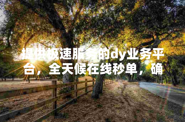 提供极速服务的dy业务平台，全天候在线秒单，确保全网最低价。