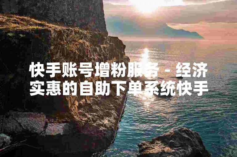 快手账号增粉服务 - 经济实惠的自助下单系统快手