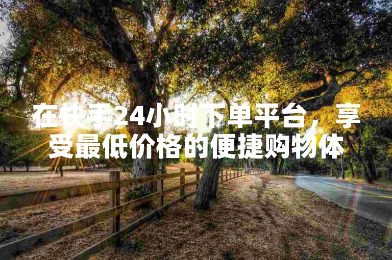 在快手24小时下单平台，享受最低价格的便捷购物体验。