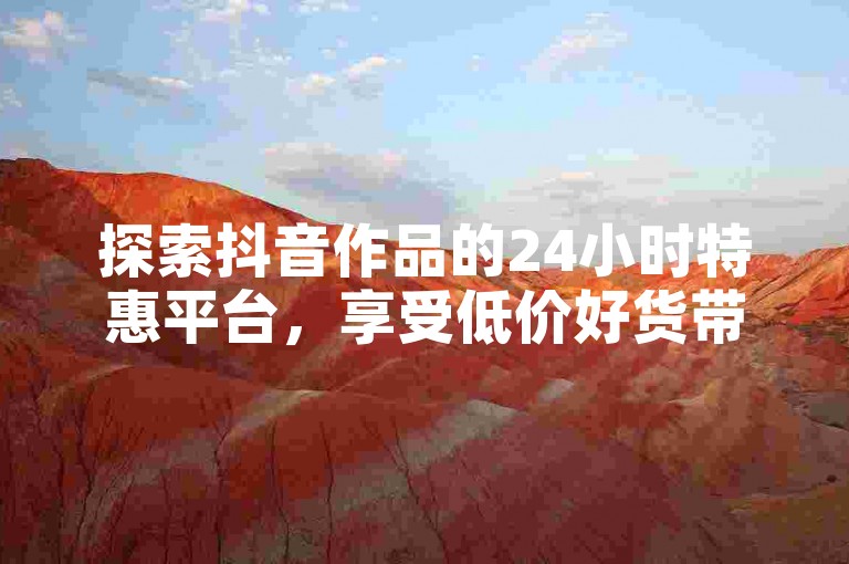 探索抖音作品的24小时特惠平台，享受低价好货带来的无限惊喜！