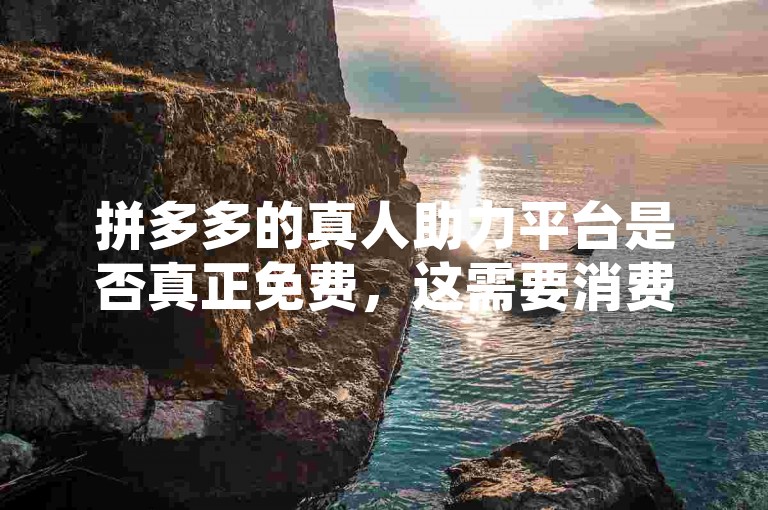 拼多多的真人助力平台是否真正免费，这需要消费者仔细甄别和评估。