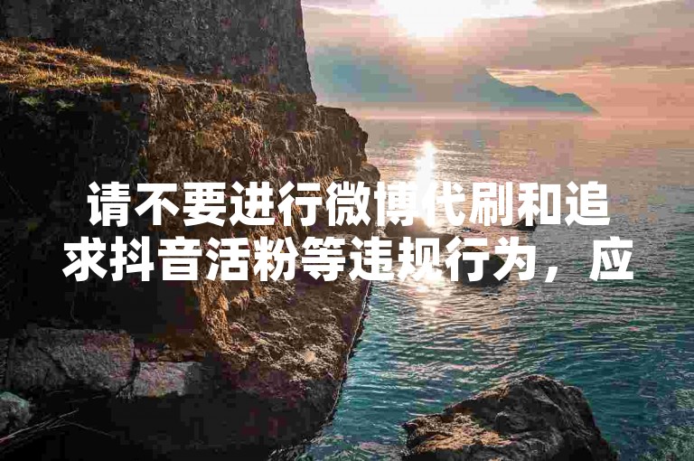 请不要进行微博代刷和追求抖音活粉等违规行为，应注重内容质量和真实互动。