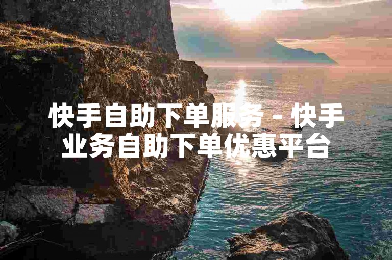 快手自助下单服务 - 快手业务自助下单优惠平台