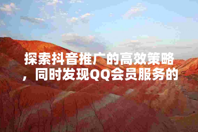 探索抖音推广的高效策略，同时发现QQ会员服务的长期优惠与个性化明信片点赞服务的秘密。