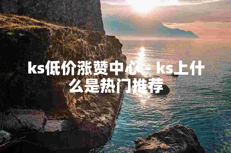 ks低价涨赞中心 - ks上什么是热门推荐