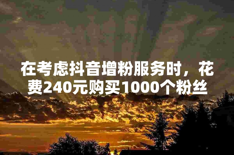 在考虑抖音增粉服务时，花费240元购买1000个粉丝是否物有所值？这是每位新用户都需要认真评估的问题。