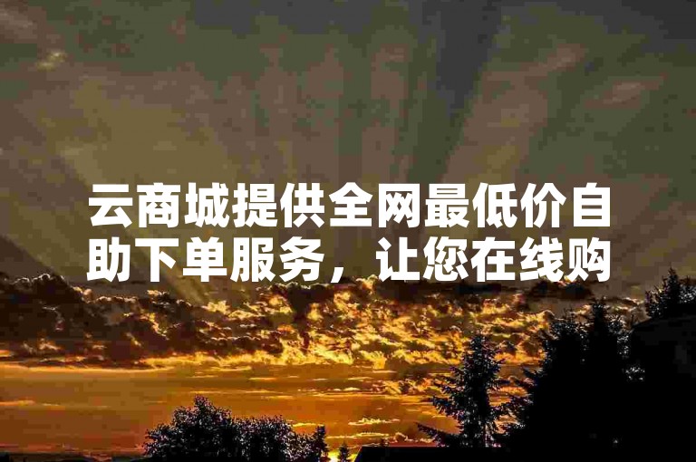 云商城提供全网最低价自助下单服务，让您在线购物更加便捷。