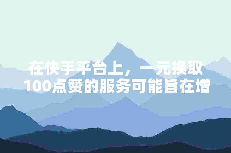在快手平台上，一元换取100点赞的服务可能旨在增加视频的可见度和受欢迎程度。
