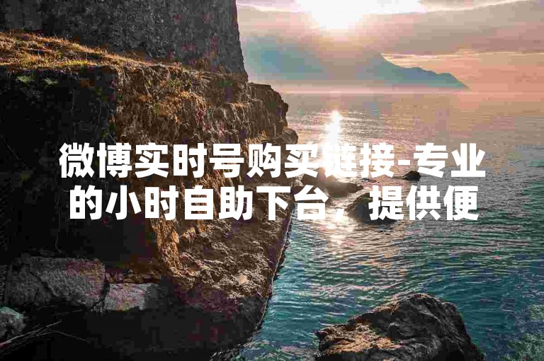 微博实时号购买链接-专业的小时自助下台，提供便捷的账号获取服务。