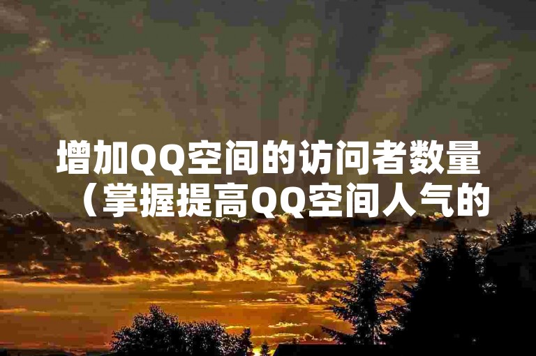 增加QQ空间的访问者数量（掌握提高QQ空间人气的方法）。