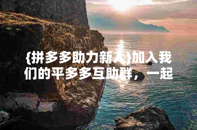 {拼多多助力新人}加入我们的平多多互助群，一起享受更多优惠！