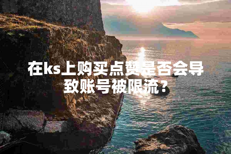 在ks上购买点赞是否会导致账号被限流？