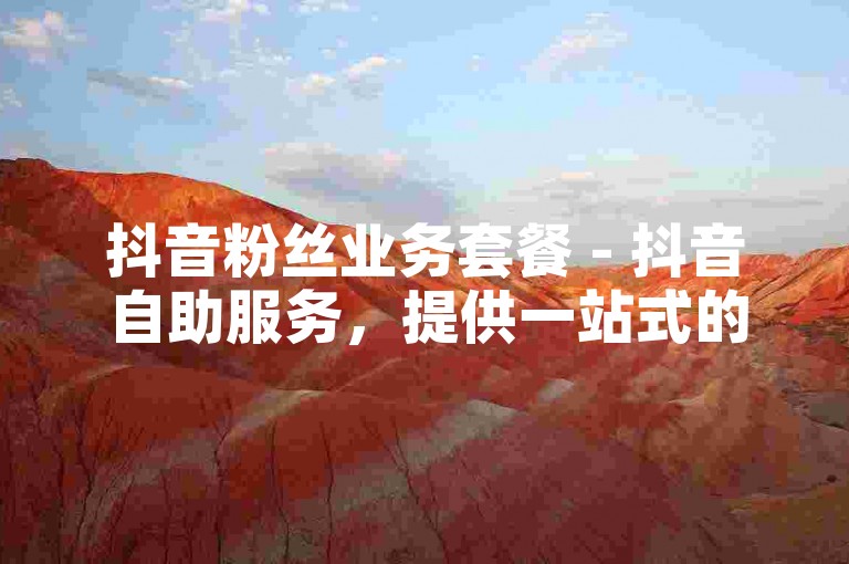 抖音粉丝业务套餐 - 抖音自助服务，提供一站式的粉丝增长解决方案。