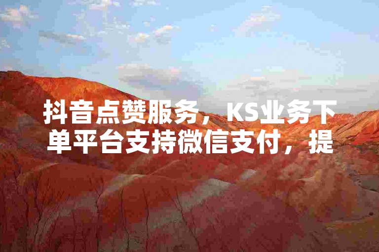 抖音点赞服务，KS业务下单平台支持微信支付，提供24小时自助下单，QQ业务网站稳定可靠。