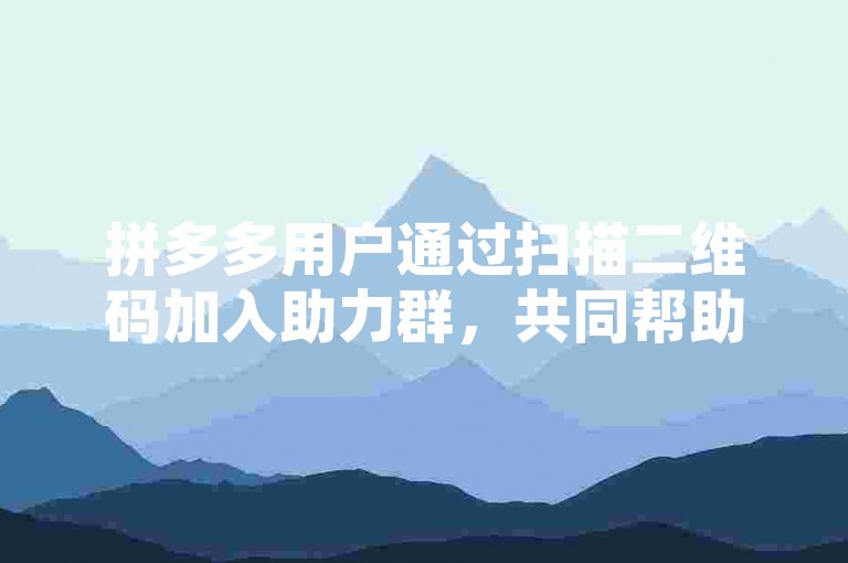 拼多多用户通过扫描二维码加入助力群，共同帮助彼此完成助力任务。