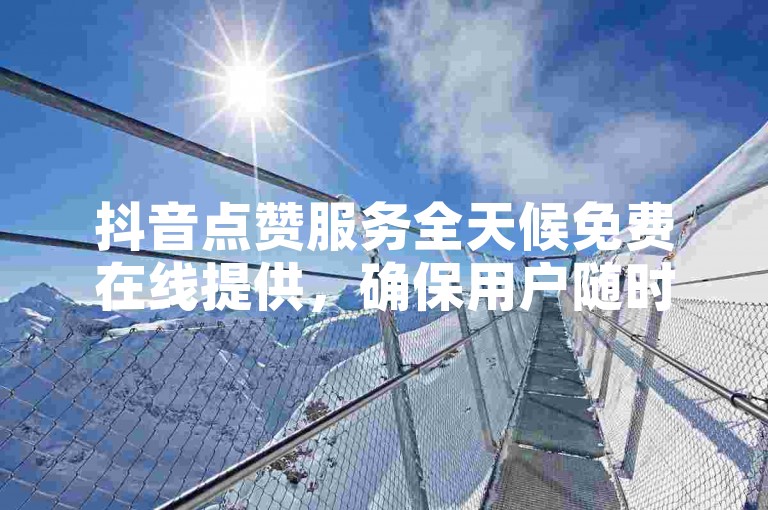 抖音点赞服务全天候免费在线提供，确保用户随时获得支持。