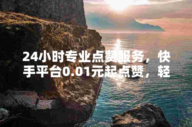 24小时专业点赞服务，快手平台0.01元起点赞，轻松实现粉丝增长。