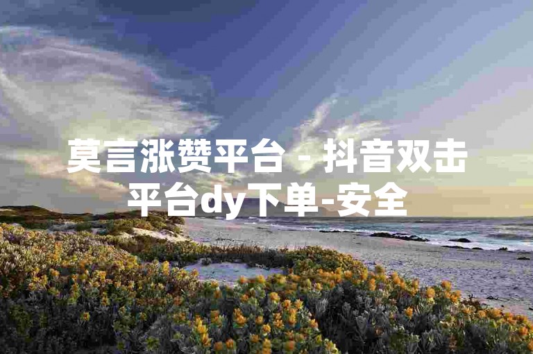 莫言涨赞平台 - 抖音双击平台dy下单-安全