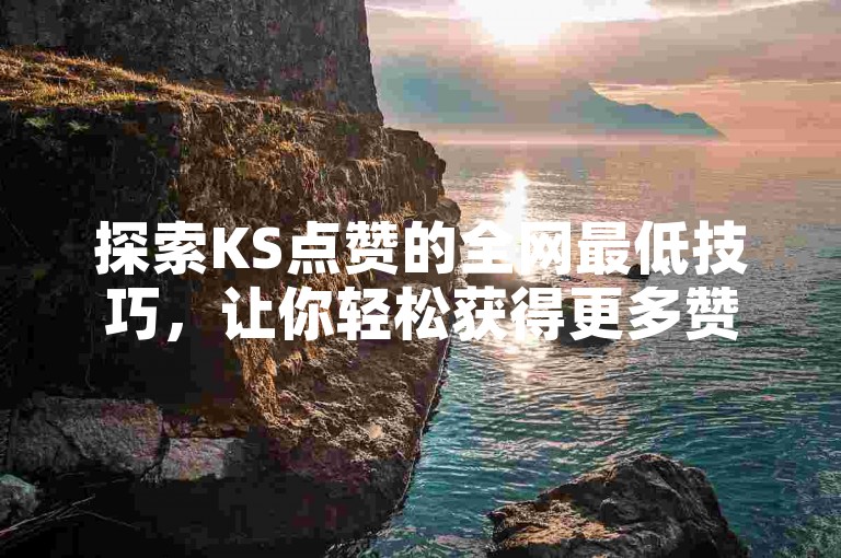 探索KS点赞的全网最低技巧，让你轻松获得更多赞。