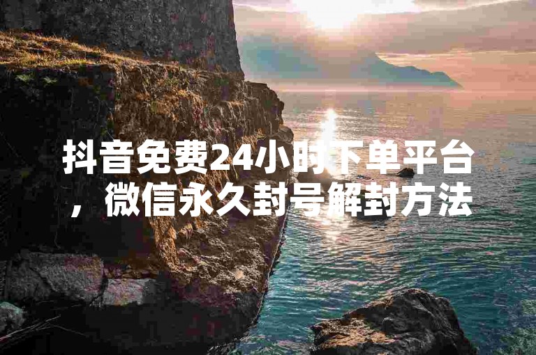 抖音免费24小时下单平台，微信永久封号解封方法最新。