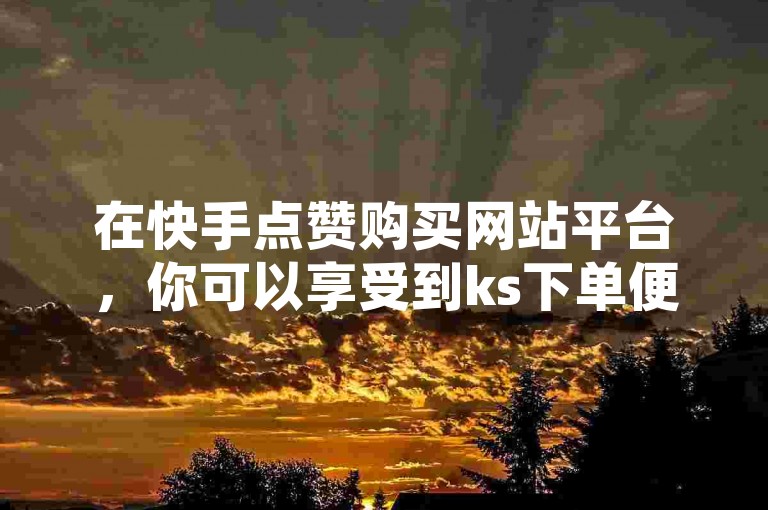 在快手点赞购买网站平台，你可以享受到ks下单便宜业务的优惠，只需0.01元就能获得1000双击，让你的小白龙马山肥大地房产装修项目迅速走红。