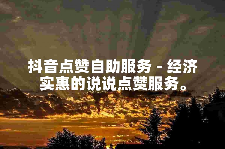 抖音点赞自助服务 - 经济实惠的说说点赞服务。