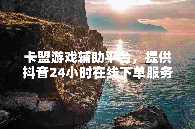 卡盟游戏辅助平台，提供抖音24小时在线下单服务。